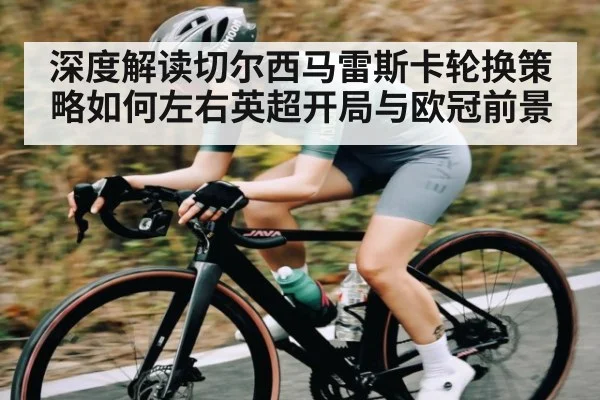 深度解读切尔西马雷斯卡轮换策略如何左右英超开局与欧冠前景