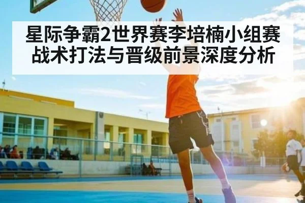 星际争霸2世界赛李培楠小组赛战术打法与晋级前景深度分析