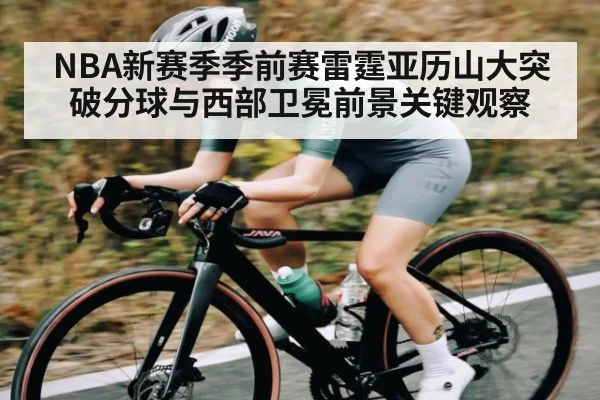 NBA新赛季季前赛雷霆亚历山大突破分球与西部卫冕前景关键观察