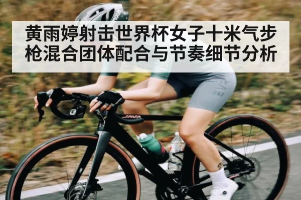 黄雨婷射击世界杯女子十米气步枪混合团体配合与节奏细节分析