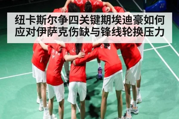 纽卡斯尔争四关键期埃迪豪如何应对伊萨克伤缺与锋线轮换压力